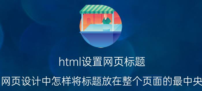 html设置网页标题 网页设计中怎样将标题放在整个页面的最中央？